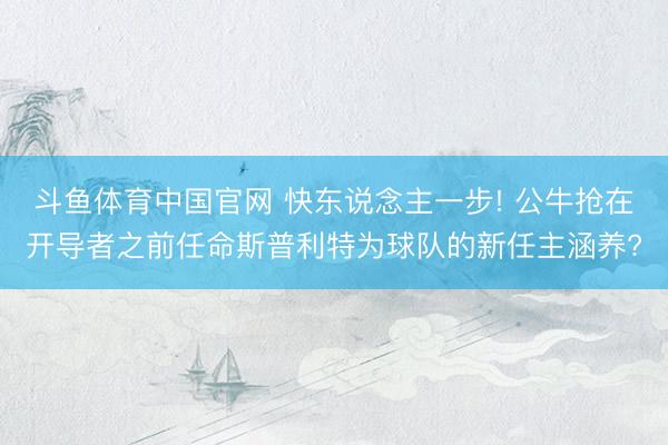 斗鱼体育中国官网 快东说念主一步! 公牛抢在开导者之前任命斯普利特为球队的新任主涵养?