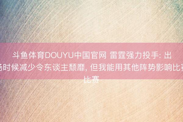 斗鱼体育DOUYU中国官网 雷霆强力投手: 出场时候减少令东谈主颓靡， 但我能用其他阵势影响比赛