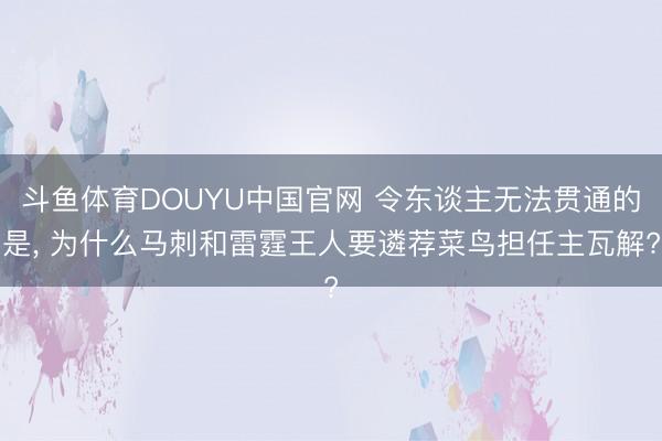 斗鱼体育DOUYU中国官网 令东谈主无法贯通的是， 为什么马刺和雷霆王人要遴荐菜鸟担任主瓦解?