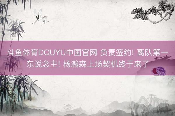 斗鱼体育DOUYU中国官网 负责签约! 离队第一东说念主! 杨瀚森上场契机终于来了