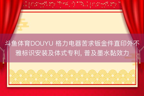斗鱼体育DOUYU 格力电器苦求钣金件直印外不雅标识安装及体式专利， 普及墨水黏效力