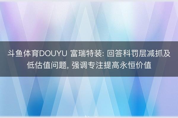 斗鱼体育DOUYU 富瑞特装: 回答科罚层减抓及低估值问题， 强调专注提高永恒价值
