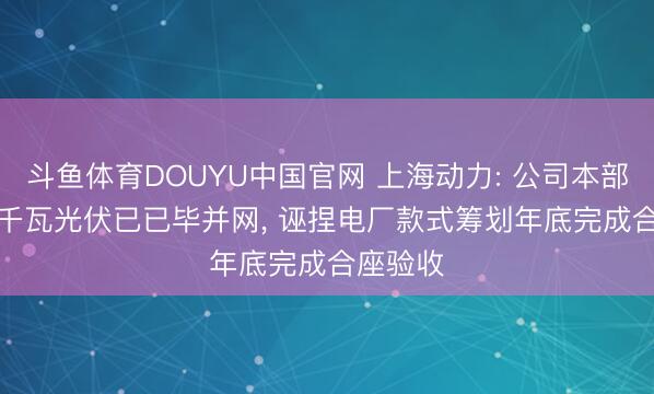 斗鱼体育DOUYU中国官网 上海动力: 公司本部46.8万千瓦光伏已已毕并网, 诬捏电厂款式筹划年底完成合座验收