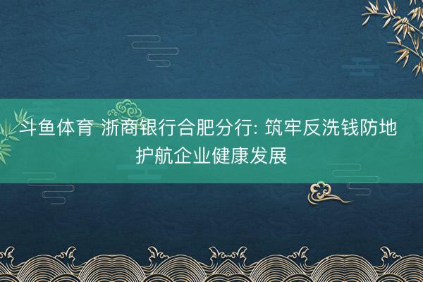 斗鱼体育 浙商银行合肥分行: 筑牢反洗钱防地 护航企业健康发展