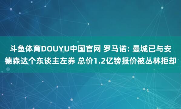 斗鱼体育DOUYU中国官网 罗马诺: 曼城已与安德森达个东谈主左券 总价1.2亿镑报价被丛林拒却