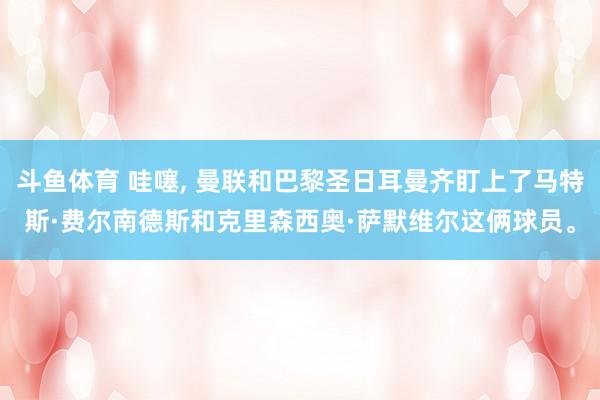 斗鱼体育 哇噻， 曼联和巴黎圣日耳曼齐盯上了马特斯·费尔南德斯和克里森西奥·萨默维尔这俩球员。