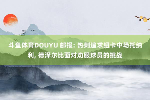 斗鱼体育DOUYU 邮报: 热刺追求纽卡中场托纳利， 德泽尔比面对劝服球员的挑战