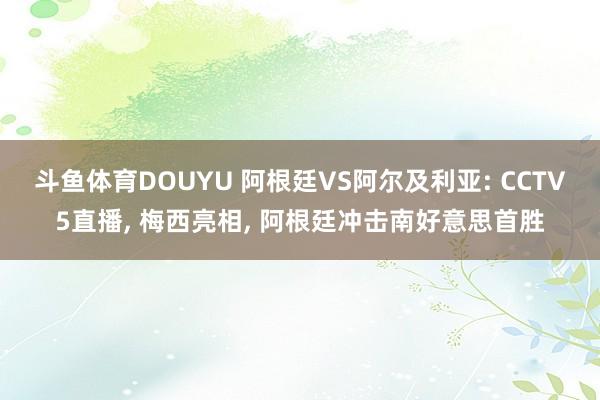 斗鱼体育DOUYU 阿根廷VS阿尔及利亚: CCTV5直播, 梅西亮相, 阿根廷冲击南好意思首胜