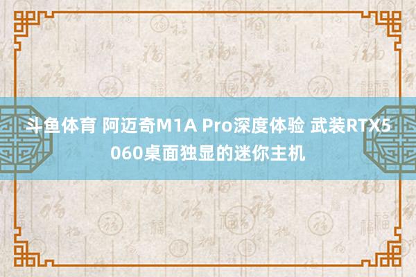 斗鱼体育 阿迈奇M1A Pro深度体验 武装RTX5060桌面独显的迷你主机