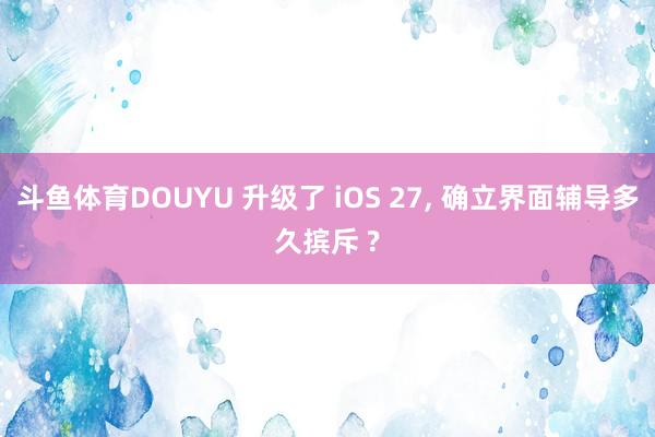 斗鱼体育DOUYU 升级了 iOS 27， 确立界面辅导多久摈斥 ?