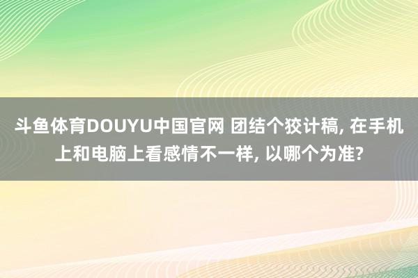 斗鱼体育DOUYU中国官网 团结个狡计稿， 在手机上和电脑上看感情不一样， 以哪个为准?