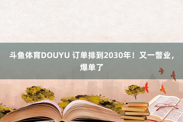 斗鱼体育DOUYU 订单排到2030年！又一瞥业，爆单了