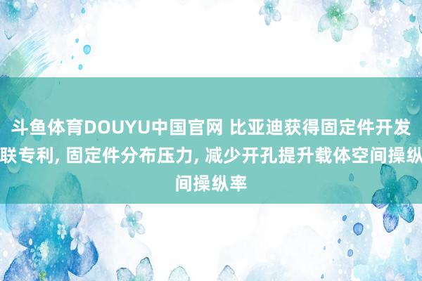 斗鱼体育DOUYU中国官网 比亚迪获得固定件开发关联专利， 固定件分布压力， 减少开孔提升载体空间操纵率