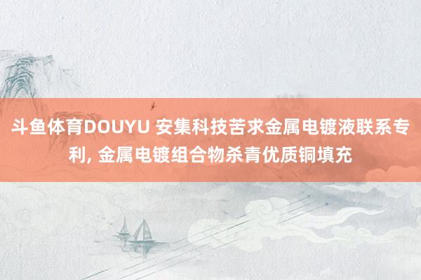 斗鱼体育DOUYU 安集科技苦求金属电镀液联系专利， 金属电镀组合物杀青优质铜填充