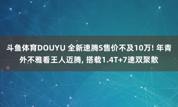 斗鱼体育DOUYU 全新速腾S售价不及10万! 年青外不雅看王人迈腾， 搭载1.4T+7速双聚散