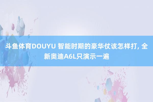 斗鱼体育DOUYU 智能时期的豪华仗该怎样打， 全新奥迪A6L只演示一遍