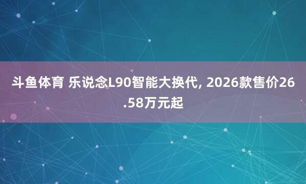 斗鱼体育 乐说念L90智能大换代， 2026款售价26.58万元起