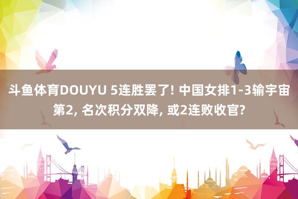 斗鱼体育DOUYU 5连胜罢了! 中国女排1-3输宇宙第2, 名次积分双降, 或2连败收官?